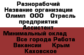 Разнорабочий › Название организации ­ Олимп, ООО › Отрасль предприятия ­ Ассистент › Минимальный оклад ­ 25 000 - Все города Работа » Вакансии   . Крым,Каховское